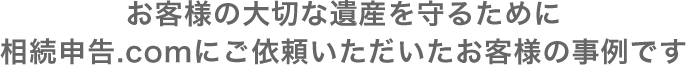 お客様の大切な遺産を守るために相続申告.comにご依頼いただいたお客様の事例です